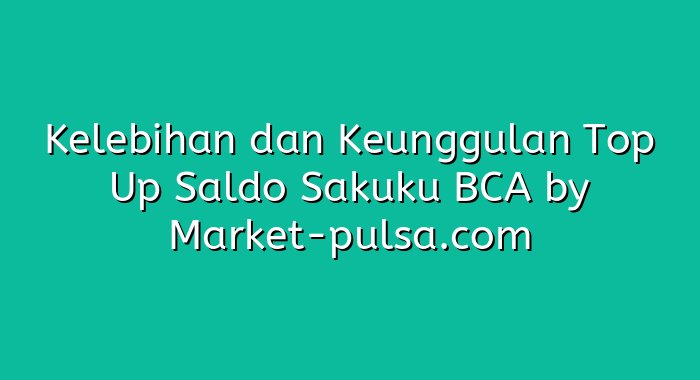 Kelebihan dan Keunggulan Top Up Saldo Sakuku BCA