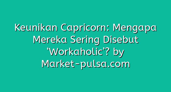 Keunikan Capricorn: Mengapa Mereka Sering Disebut ‘Workaholic’?