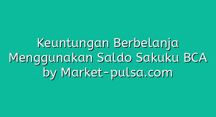 Keuntungan Berbelanja Menggunakan Saldo Sakuku BCA