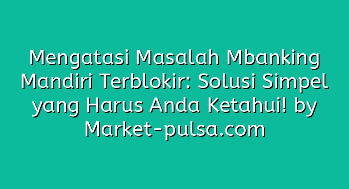 Mengatasi Masalah Mbanking Mandiri Terblokir: Solusi Simpel yang Harus Anda Ketahui!