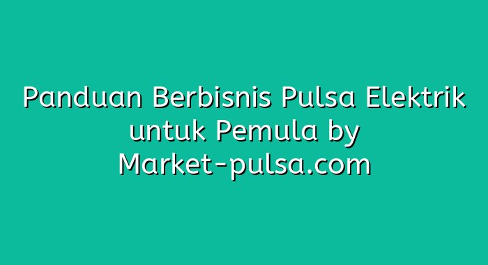 Panduan Berbisnis Pulsa Elektrik untuk Pemula