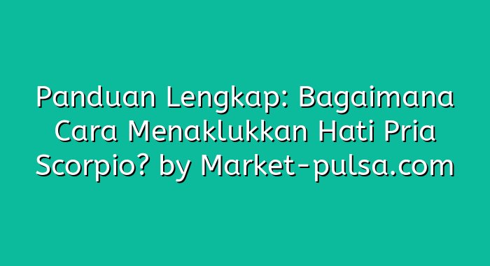 Panduan Lengkap: Bagaimana Cara Menaklukkan Hati Pria Scorpio?