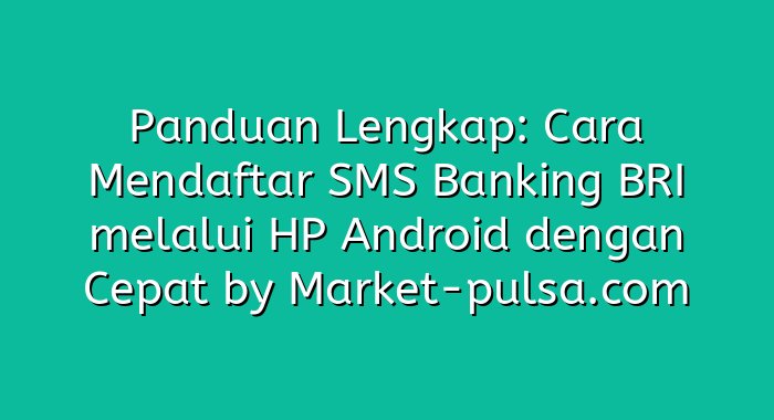 Panduan Lengkap: Cara Mendaftar SMS Banking BRI melalui HP Android dengan Cepat