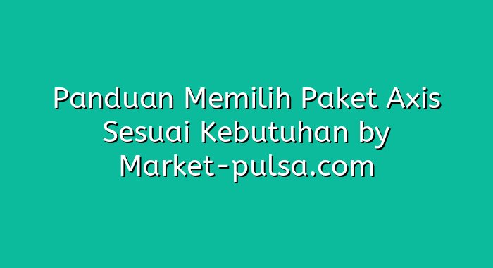 Panduan Memilih Paket Axis Sesuai Kebutuhan