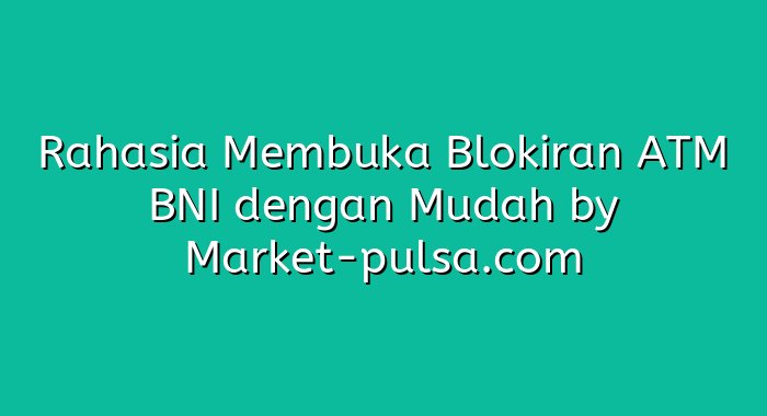 Rahasia Membuka Blokiran ATM BNI dengan Mudah