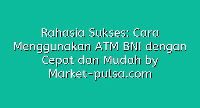 Rahasia Sukses: Cara Menggunakan ATM BNI dengan Cepat dan Mudah