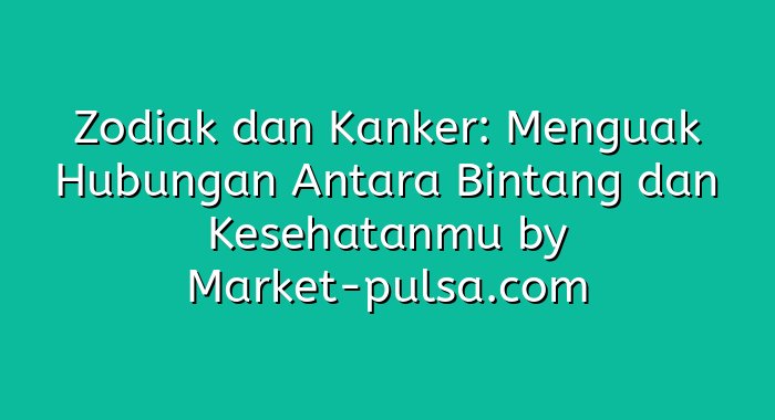 Zodiak dan Kanker: Menguak Hubungan Antara Bintang dan Kesehatanmu