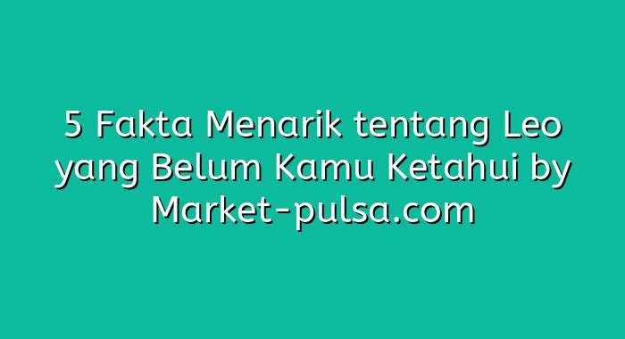 5 Fakta Menarik tentang Leo yang Belum Kamu Ketahui