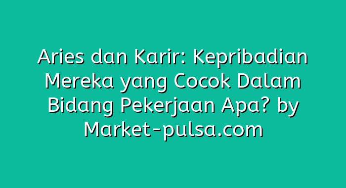 Aries dan Karir: Kepribadian Mereka yang Cocok Dalam Bidang Pekerjaan Apa?