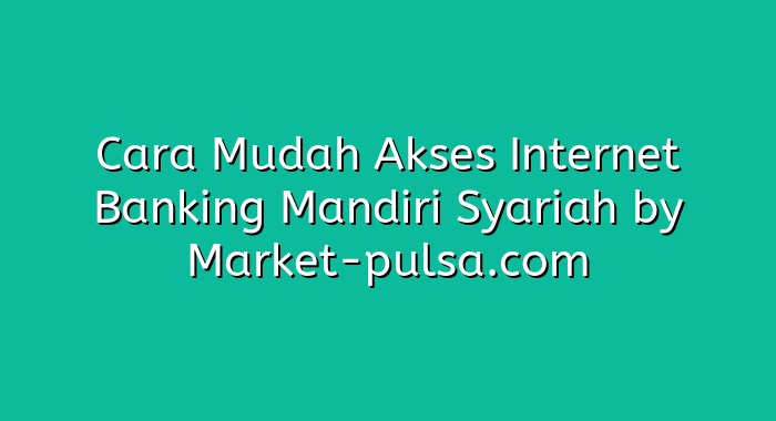 Cara Mudah Akses Internet Banking Mandiri Syariah