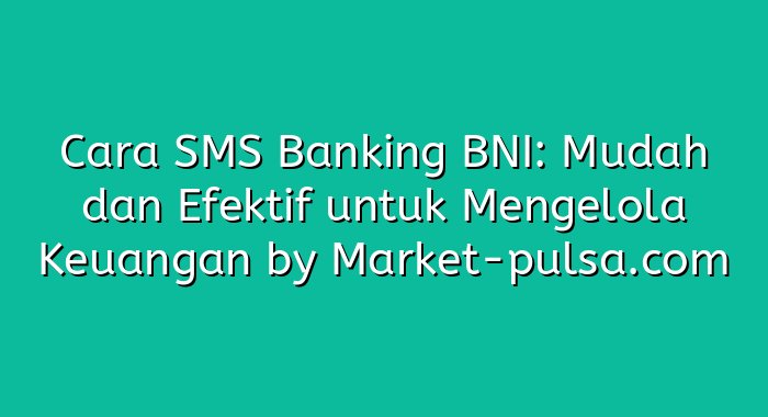 Cara SMS Banking BNI: Mudah dan Efektif untuk Mengelola Keuangan