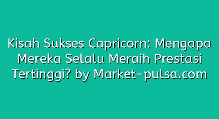 Kisah Sukses Capricorn: Mengapa Mereka Selalu Meraih Prestasi Tertinggi?