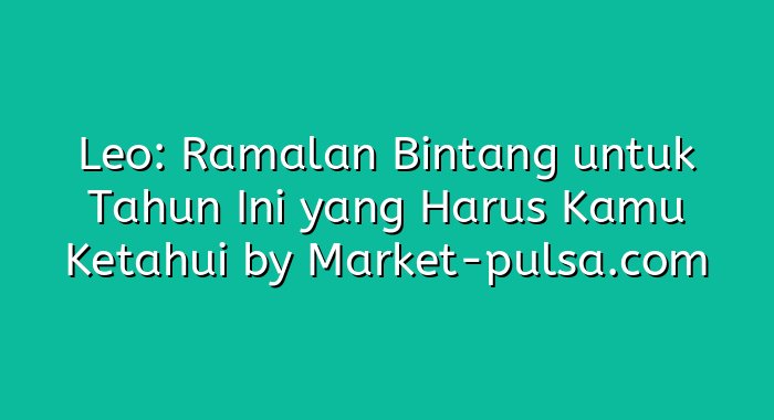 Leo: Ramalan Bintang untuk Tahun Ini yang Harus Kamu Ketahui