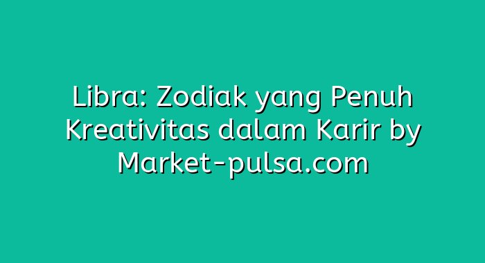 Libra: Zodiak yang Penuh Kreativitas dalam Karir