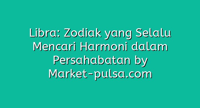 Libra: Zodiak yang Selalu Mencari Harmoni dalam Persahabatan