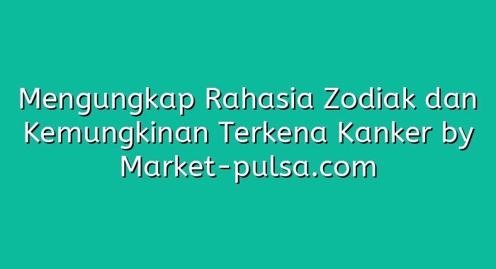 Mengungkap Rahasia Zodiak dan Kemungkinan Terkena Kanker