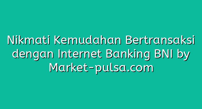 Nikmati Kemudahan Bertransaksi dengan Internet Banking BNI