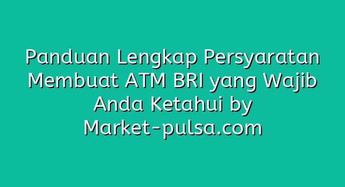 Panduan Lengkap Persyaratan Membuat ATM BRI yang Wajib Anda Ketahui