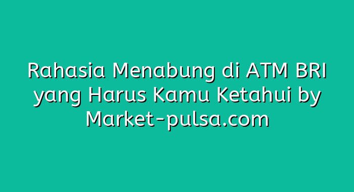 Rahasia Menabung di ATM BRI yang Harus Kamu Ketahui