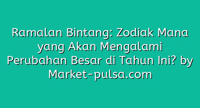 Ramalan Bintang: Zodiak Mana yang Akan Mengalami Perubahan Besar di Tahun Ini?