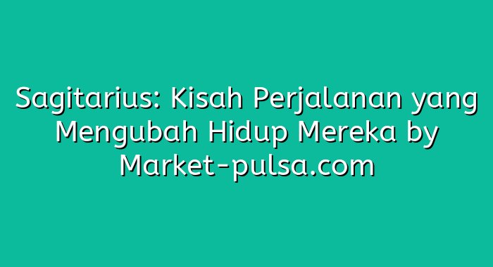 Sagitarius: Kisah Perjalanan yang Mengubah Hidup Mereka