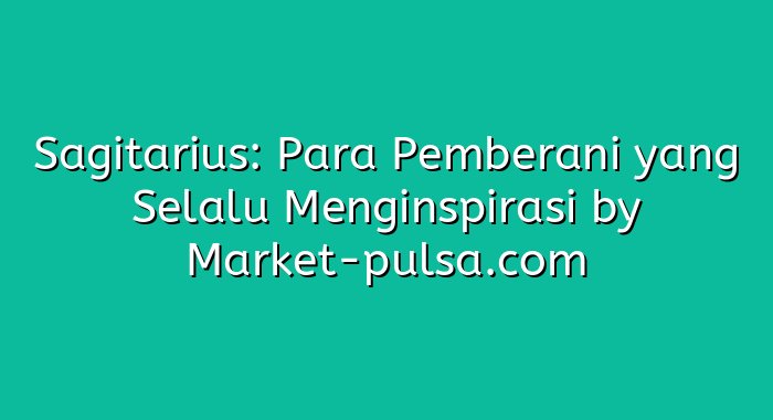 Sagitarius: Para Pemberani yang Selalu Menginspirasi