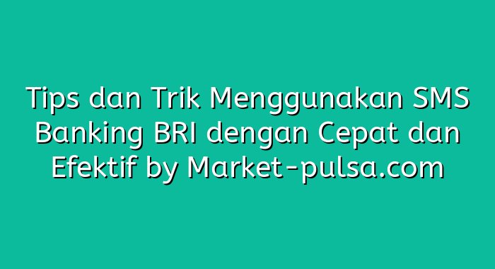 Tips dan Trik Menggunakan SMS Banking BRI dengan Cepat dan Efektif