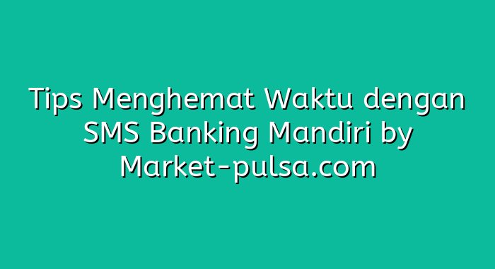 Tips Menghemat Waktu dengan SMS Banking Mandiri