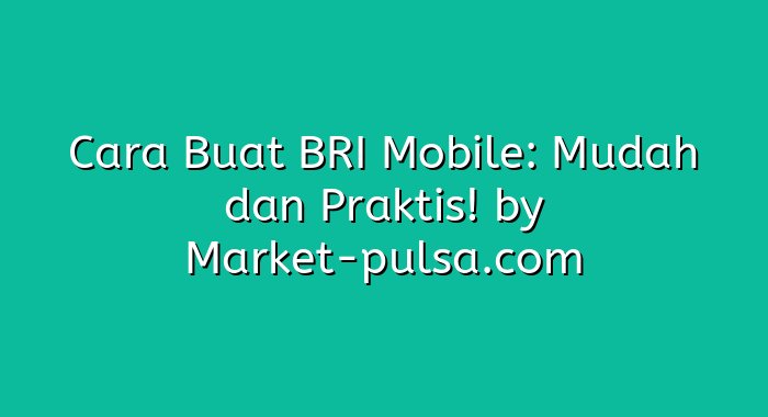 Cara Buat BRI Mobile: Mudah dan Praktis!
