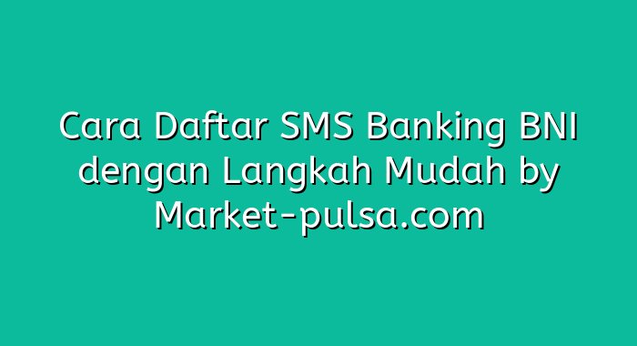 Cara Daftar SMS Banking BNI dengan Langkah Mudah