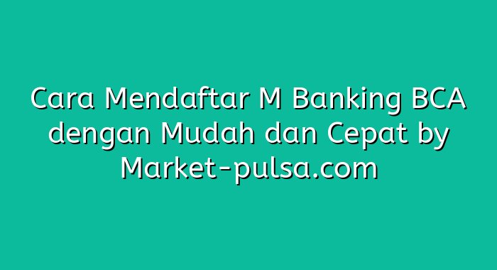 Cara Mendaftar M Banking BCA dengan Mudah dan Cepat