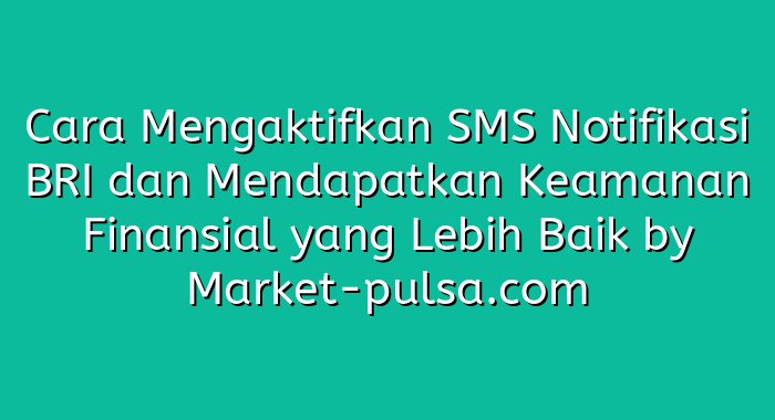 Cara Mengaktifkan SMS Notifikasi BRI dan Mendapatkan Keamanan Finansial yang Lebih Baik