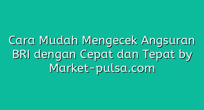 Cara Mudah Mengecek Angsuran BRI dengan Cepat dan Tepat