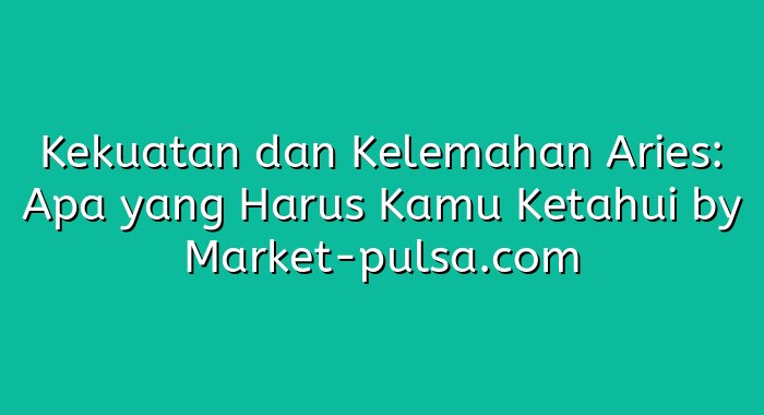 Kekuatan dan Kelemahan Aries: Apa yang Harus Kamu Ketahui