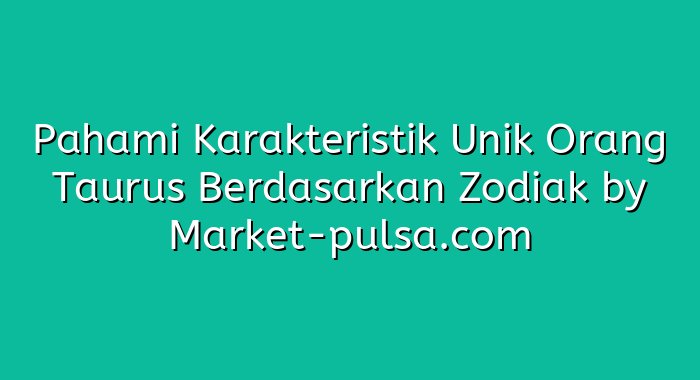 Pahami Karakteristik Unik Orang Taurus Berdasarkan Zodiak