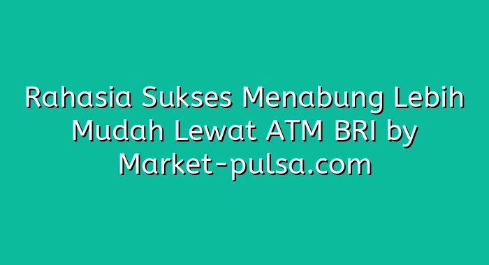 Rahasia Sukses Menabung Lebih Mudah Lewat ATM BRI