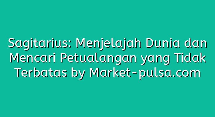 Sagitarius: Menjelajah Dunia dan Mencari Petualangan yang Tidak Terbatas