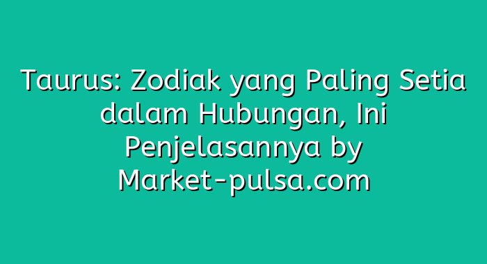 Taurus: Zodiak yang Paling Setia dalam Hubungan, Ini Penjelasannya