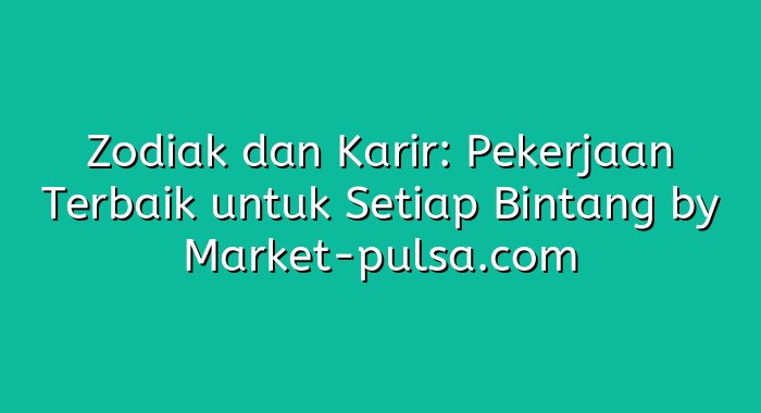 Zodiak dan Karir: Pekerjaan Terbaik untuk Setiap Bintang