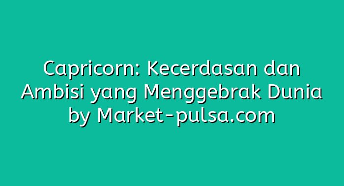 Capricorn: Kecerdasan dan Ambisi yang Menggebrak Dunia
