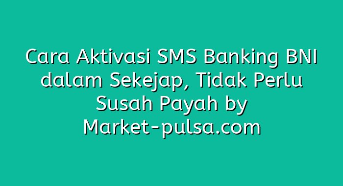 Cara Aktivasi SMS Banking BNI dalam Sekejap, Tidak Perlu Susah Payah