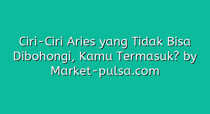 Ciri-Ciri Aries yang Tidak Bisa Dibohongi, Kamu Termasuk?