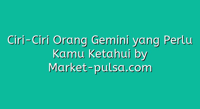 Ciri-Ciri Orang Gemini yang Perlu Kamu Ketahui