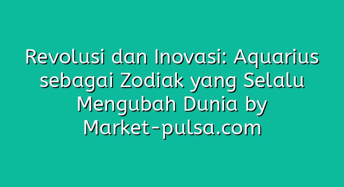 Revolusi dan Inovasi: Aquarius sebagai Zodiak yang Selalu Mengubah Dunia