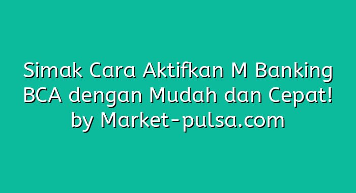 Simak Cara Aktifkan M Banking BCA dengan Mudah dan Cepat!