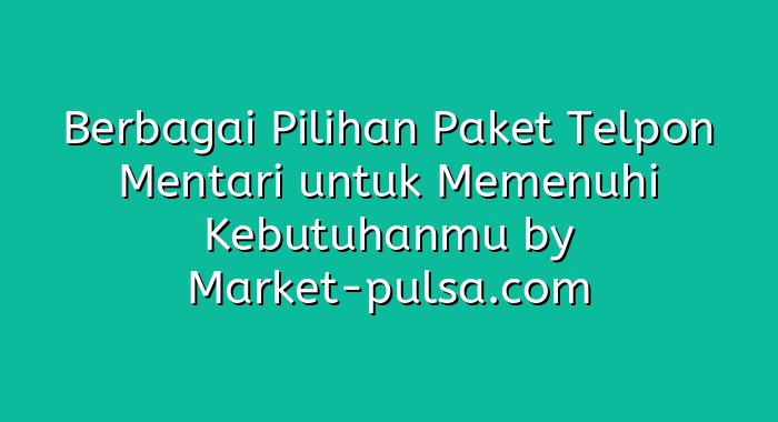 Berbagai Pilihan Paket Telpon Mentari untuk Memenuhi Kebutuhanmu