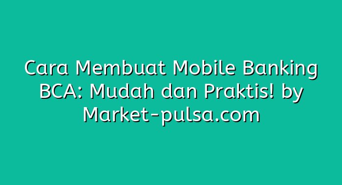 Cara Membuat Mobile Banking BCA: Mudah dan Praktis!