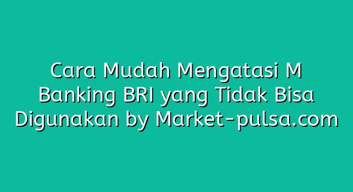 Cara Mudah Mengatasi M Banking BRI yang Tidak Bisa Digunakan