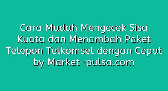 Cara Mudah Mengecek Sisa Kuota dan Menambah Paket Telepon Telkomsel dengan Cepat