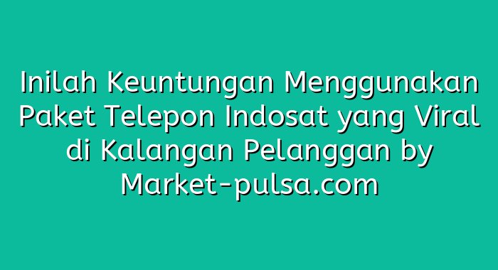 Inilah Keuntungan Menggunakan Paket Telepon Indosat yang Viral di Kalangan Pelanggan